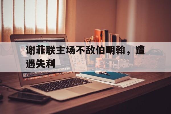 澳客app下载-包含谢菲联主场不敌伯明翰，遭遇失利的词条